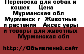 Переноска для собак и кошек. › Цена ­ 700 - Мурманская обл., Мурманск г. Животные и растения » Аксесcуары и товары для животных   . Мурманская обл.